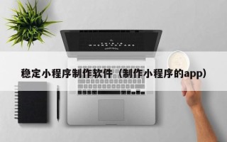 澄迈稳定小程序制作软件（制作小程序的app）