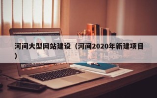 澄迈河间大型网站建设（河间2020年新建项目）