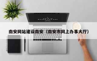 澄迈南安网站建设南安（南安市网上办事大厅）