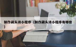 澄迈制作藏头诗小程序（制作藏头诗小程序有哪些）