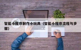 澄迈智能小程序制作小玩具（智能小程序流程与步骤）